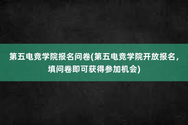 第五电竞学院报名问卷(第五电竞学院开放报名，填问卷即可获得参加机会)