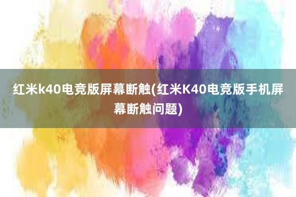 红米k40电竞版屏幕断触(红米K40电竞版手机屏幕断触问题)