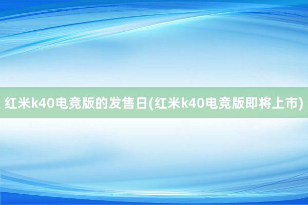 红米k40电竞版的发售日(红米k40电竞版即将上市)