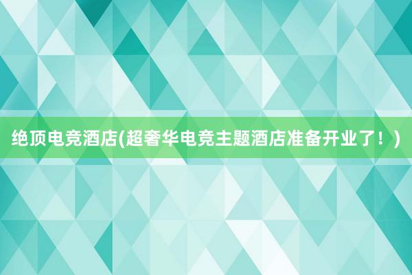 绝顶电竞酒店(超奢华电竞主题酒店准备开业了！)