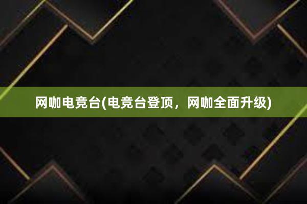 网咖电竞台(电竞台登顶，网咖全面升级)