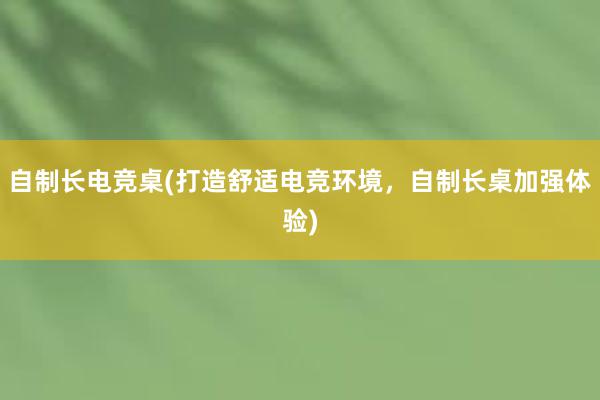 自制长电竞桌(打造舒适电竞环境，自制长桌加强体验)