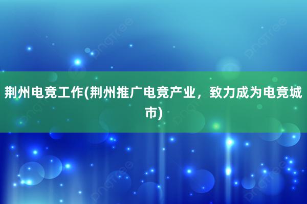 荆州电竞工作(荆州推广电竞产业，致力成为电竞城市)