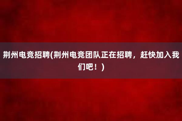 荆州电竞招聘(荆州电竞团队正在招聘，赶快加入我们吧！)