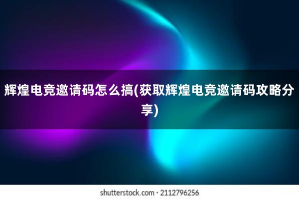 辉煌电竞邀请码怎么搞(获取辉煌电竞邀请码攻略分享)