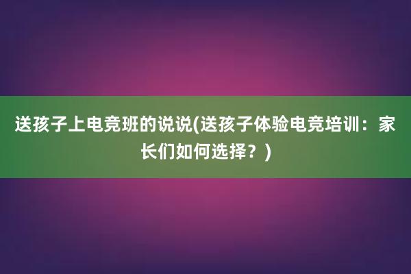 送孩子上电竞班的说说(送孩子体验电竞培训：家长们如何选择？)