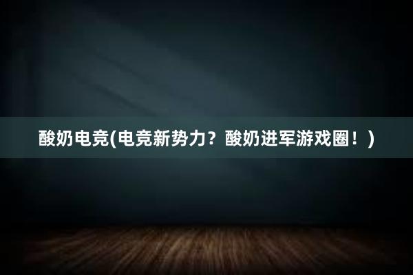 酸奶电竞(电竞新势力？酸奶进军游戏圈！)