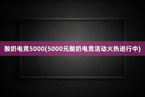 酸奶电竞5000(5000元酸奶电竞活动火热进行中)