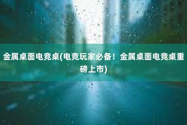 金属桌面电竞桌(电竞玩家必备！金属桌面电竞桌重磅上市)