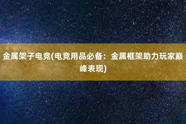 金属架子电竞(电竞用品必备：金属框架助力玩家巅峰表现)