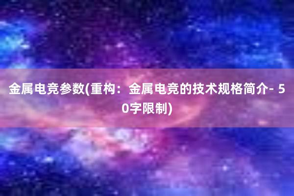 金属电竞参数(重构：金属电竞的技术规格简介- 50字限制)