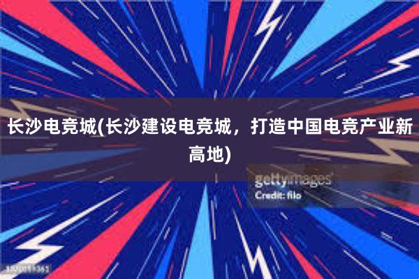 长沙电竞城(长沙建设电竞城，打造中国电竞产业新高地)