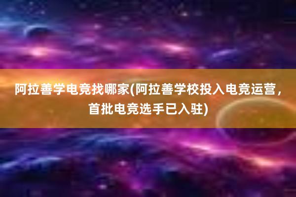 阿拉善学电竞找哪家(阿拉善学校投入电竞运营，首批电竞选手已入驻)