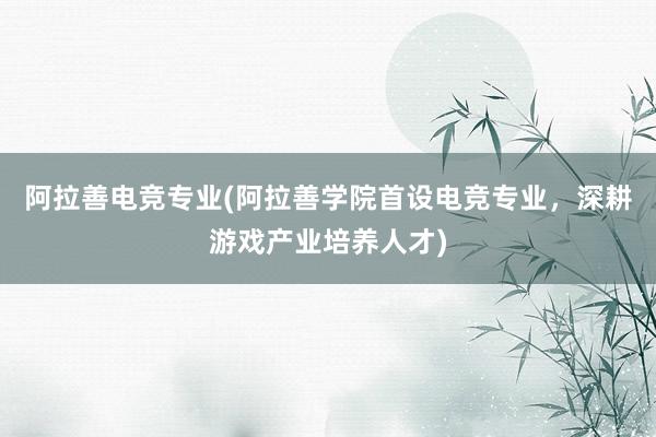 阿拉善电竞专业(阿拉善学院首设电竞专业，深耕游戏产业培养人才)