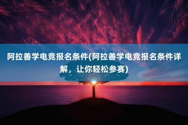 阿拉善学电竞报名条件(阿拉善学电竞报名条件详解，让你轻松参赛)