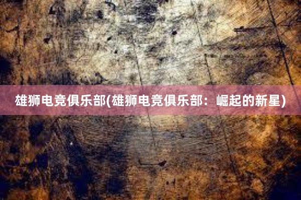 雄狮电竞俱乐部(雄狮电竞俱乐部：崛起的新星)