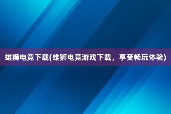 雄狮电竞下载(雄狮电竞游戏下载，享受畅玩体验)