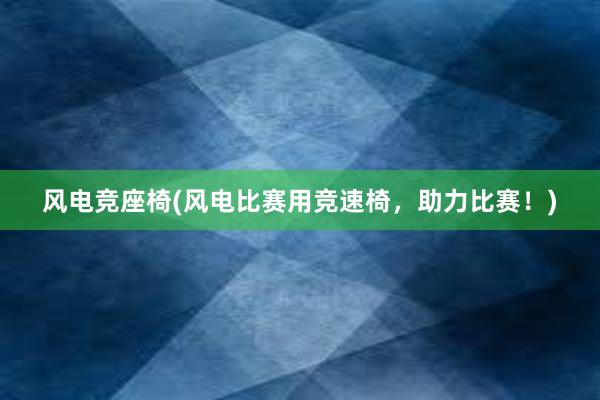 风电竞座椅(风电比赛用竞速椅，助力比赛！)