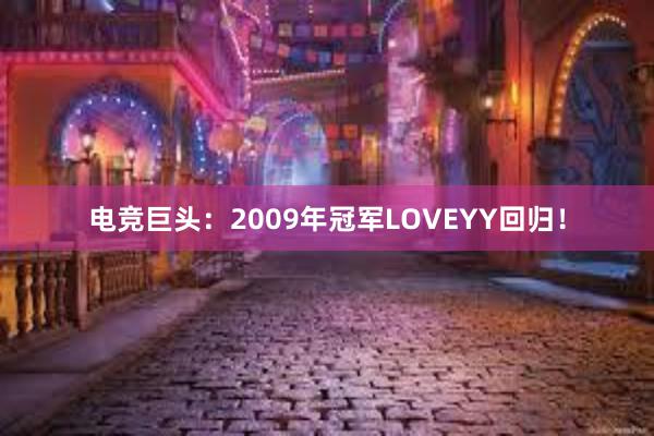 电竞巨头：2009年冠军LOVEYY回归！