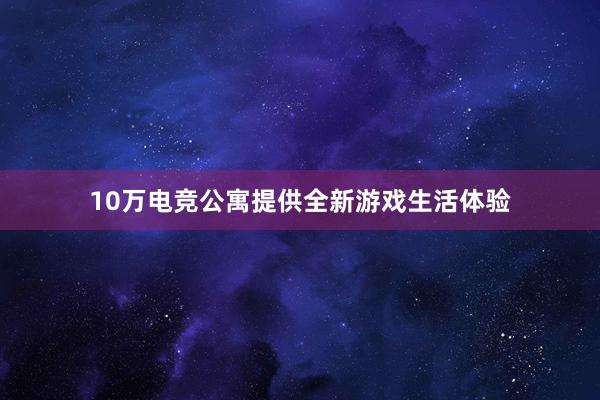 10万电竞公寓提供全新游戏生活体验