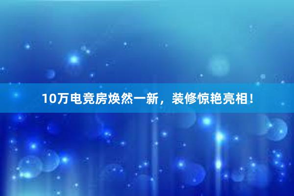 10万电竞房焕然一新，装修惊艳亮相！