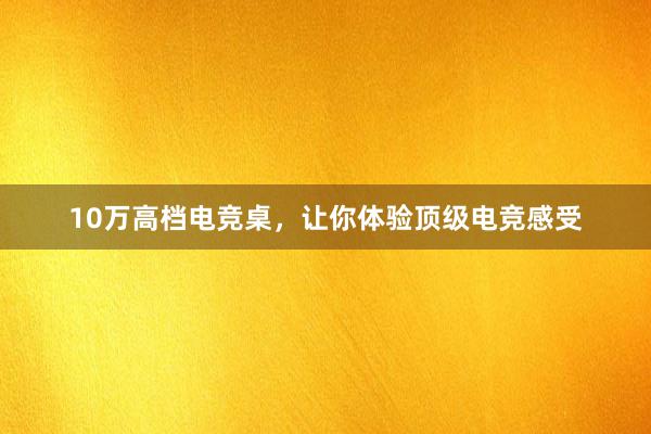 10万高档电竞桌，让你体验顶级电竞感受