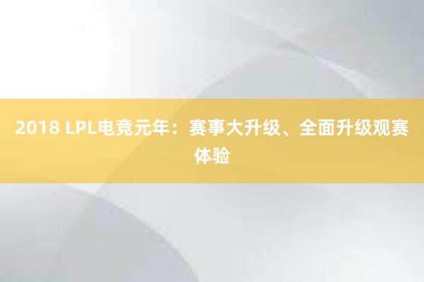 2018 LPL电竞元年：赛事大升级、全面升级观赛体验