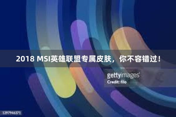 2018 MSI英雄联盟专属皮肤，你不容错过！