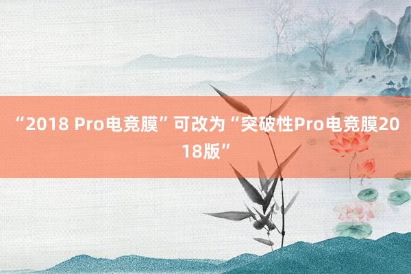 “2018 Pro电竞膜”可改为“突破性Pro电竞膜2018版”