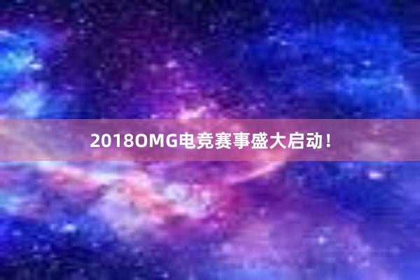 2018OMG电竞赛事盛大启动！