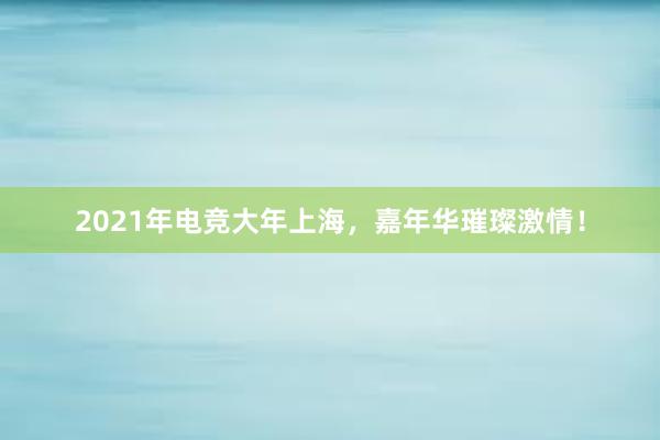 2021年电竞大年上海，嘉年华璀璨激情！