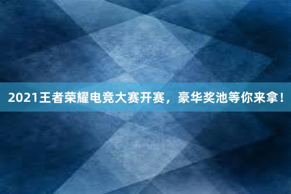 2021王者荣耀电竞大赛开赛，豪华奖池等你来拿！