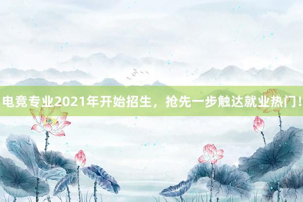 电竞专业2021年开始招生，抢先一步触达就业热门！