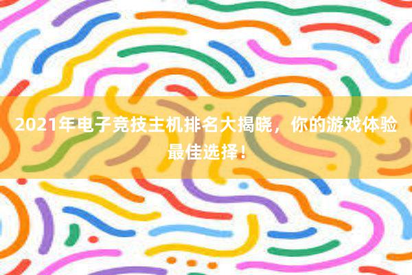 2021年电子竞技主机排名大揭晓，你的游戏体验最佳选择！