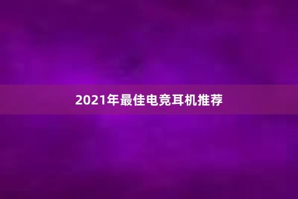 2021年最佳电竞耳机推荐