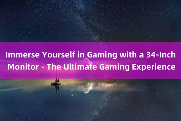 Immerse Yourself in Gaming with a 34-Inch Monitor - The Ultimate Gaming Experience