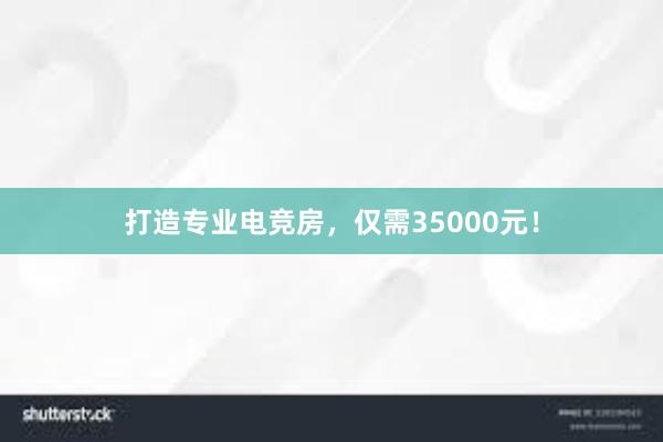 打造专业电竞房，仅需35000元！