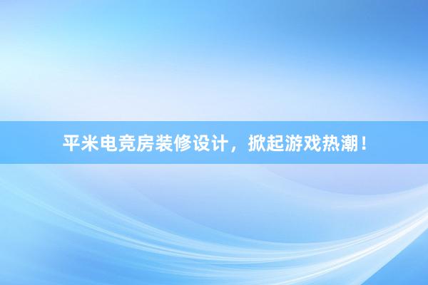 平米电竞房装修设计，掀起游戏热潮！