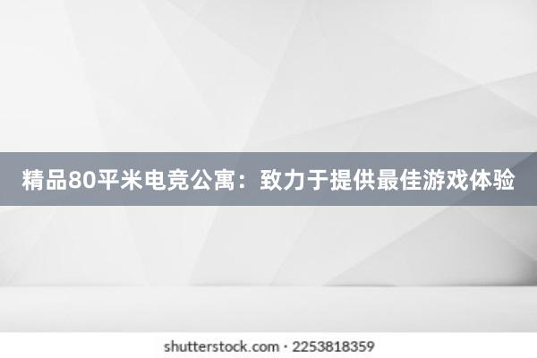 精品80平米电竞公寓：致力于提供最佳游戏体验