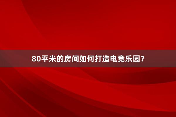 80平米的房间如何打造电竞乐园？