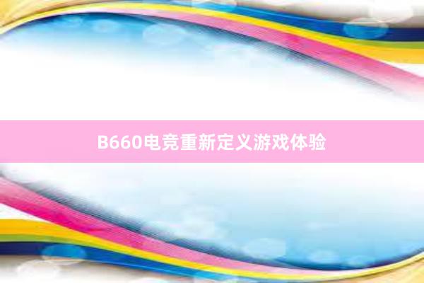 B660电竞重新定义游戏体验