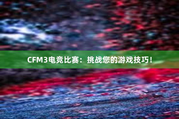 CFM3电竞比赛：挑战您的游戏技巧！