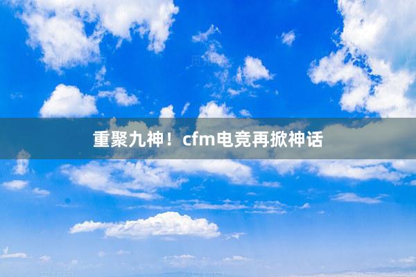 重聚九神！cfm电竞再掀神话