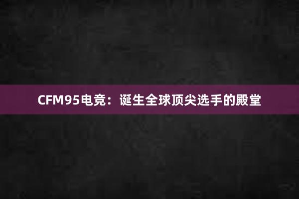 CFM95电竞：诞生全球顶尖选手的殿堂