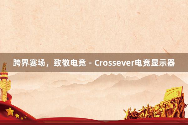 跨界赛场，致敬电竞 - Crossever电竞显示器