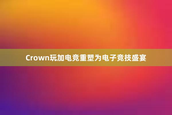 Crown玩加电竞重塑为电子竞技盛宴