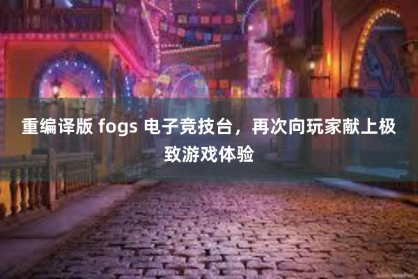 重编译版 fogs 电子竞技台，再次向玩家献上极致游戏体验