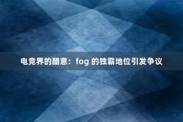 电竞界的醋意：fog 的独霸地位引发争议