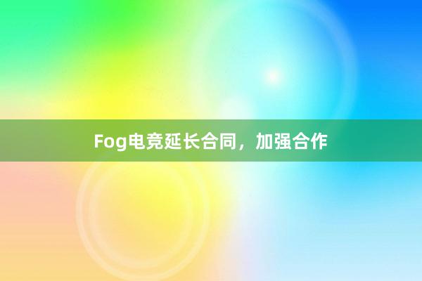 Fog电竞延长合同，加强合作