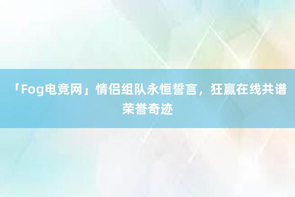 「Fog电竞网」情侣组队永恒誓言，狂赢在线共谱荣誉奇迹